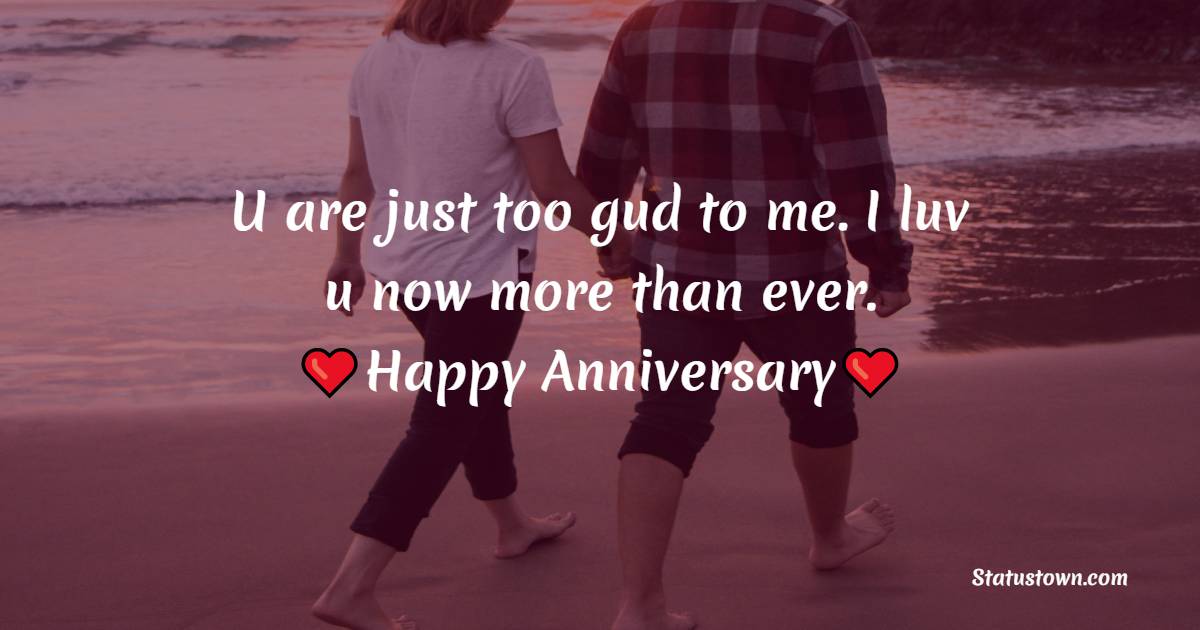 U are just too gud to me. I luv u now more than ever. Happy Anniversary. - Anniversary Wishes for Wife
