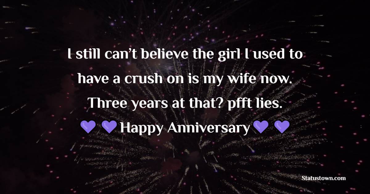 I still can’t believe the girl I used to have a crush on is my wife now. Three years at that? pfft lies. Happy anniversary!
 - Anniversary Wishes for Wife