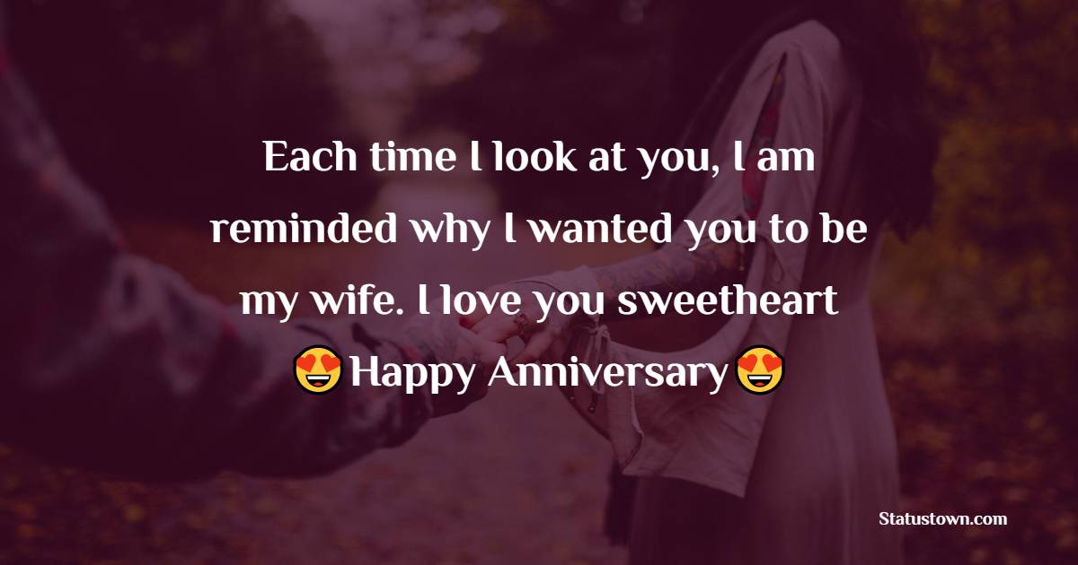 Each time I look at you, I am reminded why I wanted you to be my wife. I love you sweetheart, Happy Anniversary my sweetheart. - Anniversary Wishes for Wife