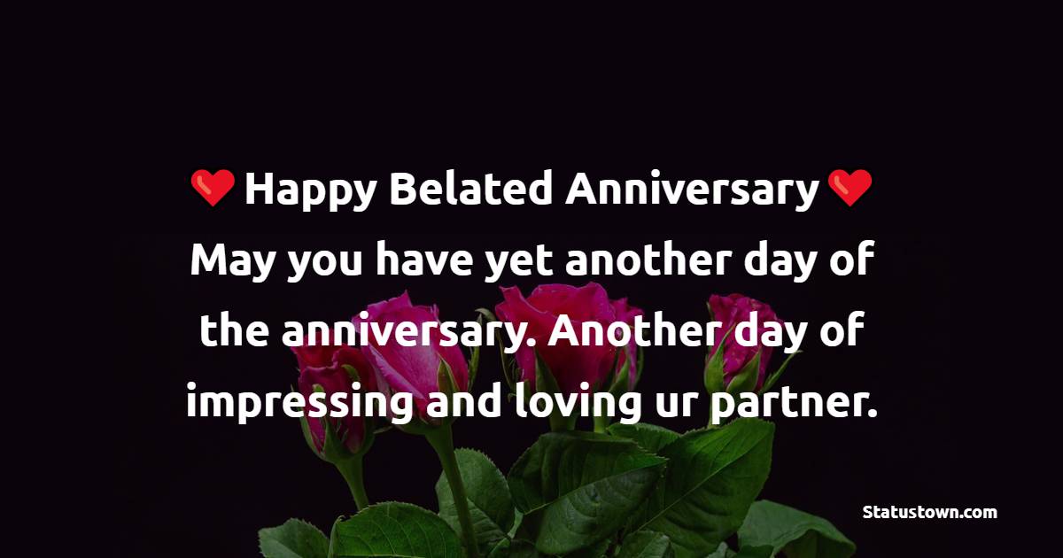 Wish you happy belated anniversary dear. May you have yet another day of the anniversary. Another day of impressing and loving ur partner. - Belated Anniversary Wishes