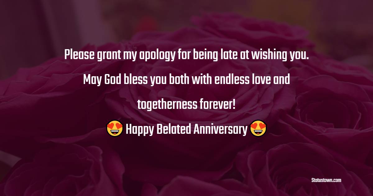 Please grant my apology for being late at wishing you. May God bless you both with endless love and togetherness forever!