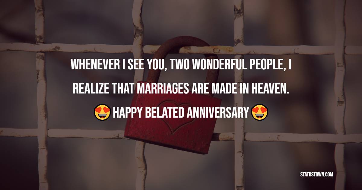 Whenever I see you, two wonderful people, I realize that marriages are made in heaven. Happy belated marriage anniversary! - Belated Anniversary Wishes