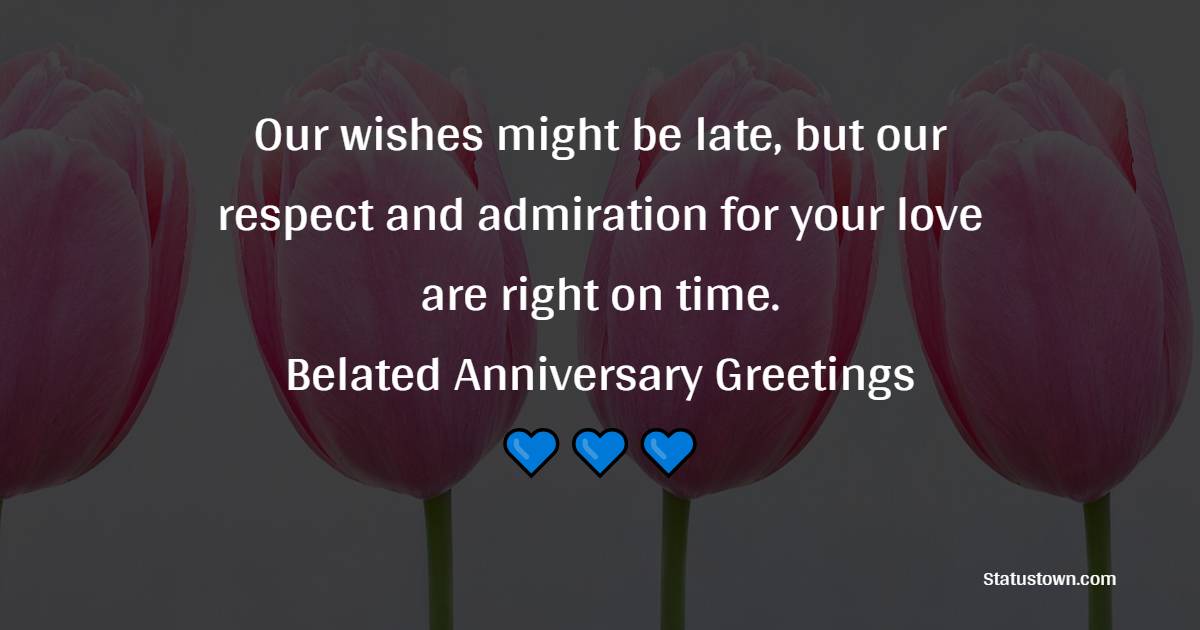 Our wishes might be late, but our respect and admiration for your love are right on time. Belated anniversary greetings! - Belated Anniversary Wishes for Dad