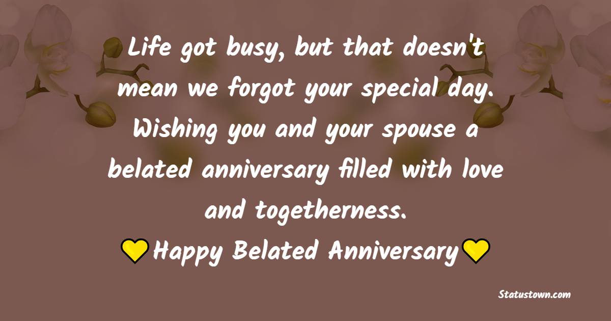 Life got busy, but that doesn't mean we forgot your special day. Wishing you and your spouse a belated anniversary filled with love and togetherness. - Belated Anniversary Wishes for Dad