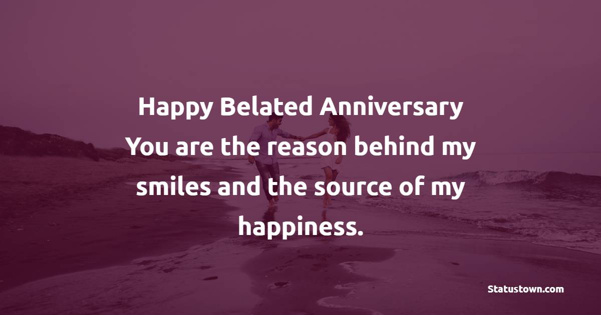 Happy belated anniversary! You are the reason behind my smiles and the source of my happiness. - Belated Anniversary wishes for Husband