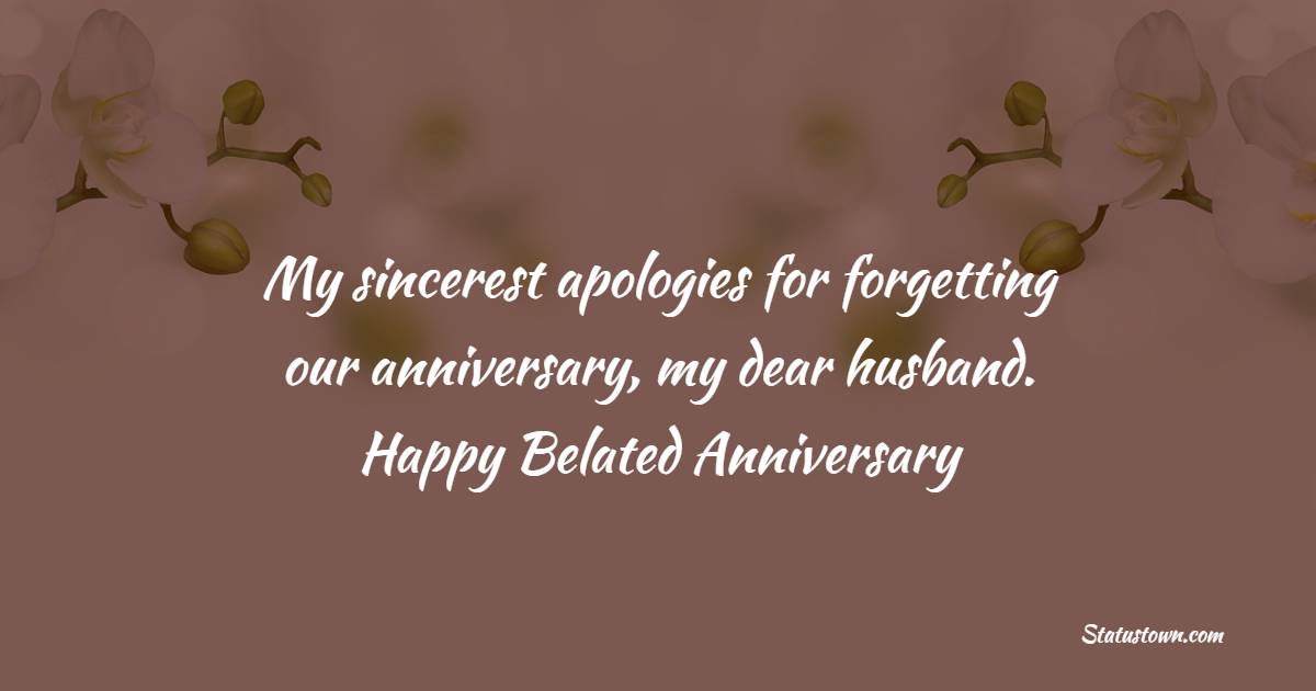 My sincerest apologies for forgetting our anniversary, my dear husband. Happy belated anniversary! - Belated Anniversary wishes for Husband