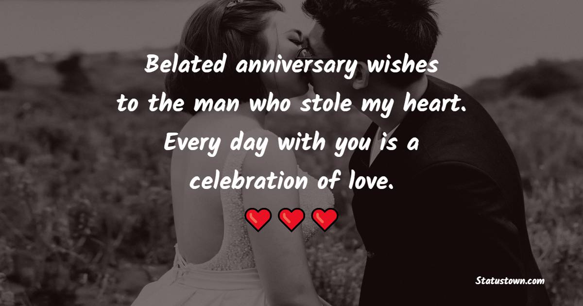 Belated anniversary wishes to the man who stole my heart. Every day with you is a celebration of love. - Belated Anniversary wishes for Husband