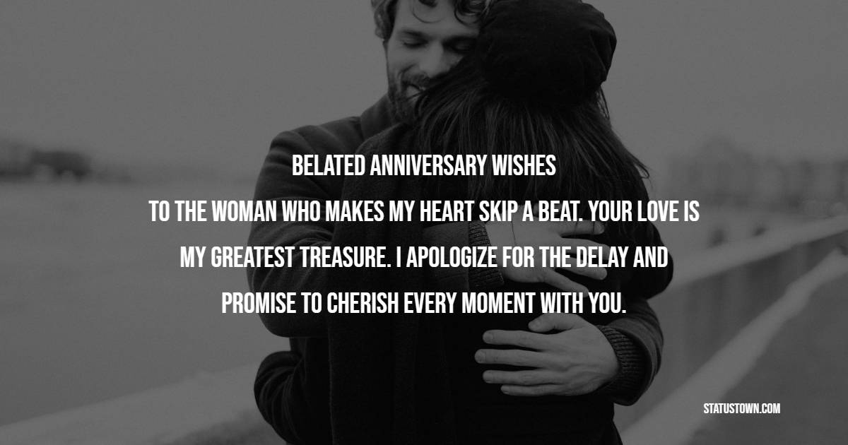 Belated anniversary wishes to the woman who makes my heart skip a beat. Your love is my greatest treasure. I apologize for the delay and promise to cherish every moment with you. - Belated Anniversary wishes for Wife