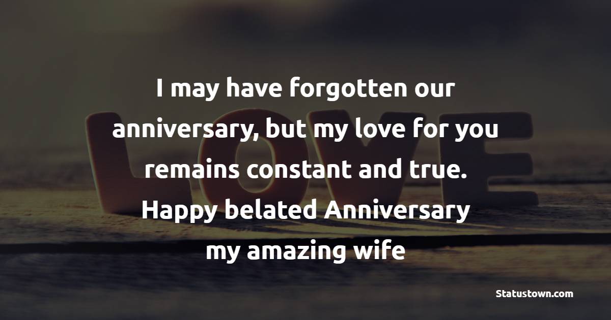 I may have forgotten our anniversary, but my love for you remains constant and true. Happy belated anniversary, my amazing wife - Belated Anniversary wishes for Wife