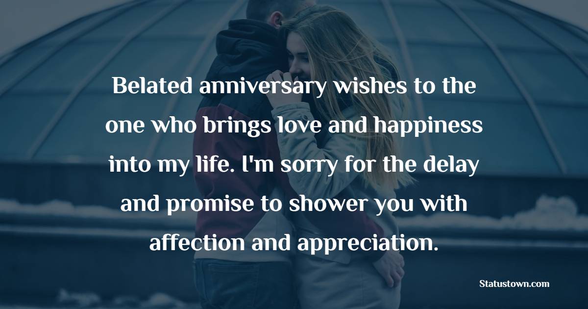 Belated anniversary wishes to the one who brings love and happiness into my life. I'm sorry for the delay and promise to shower you with affection and appreciation. - Belated Anniversary wishes for Wife