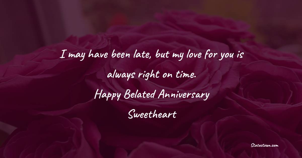 I may have been late, but my love for you is always right on time. Happy belated anniversary, sweetheart! - Belated Relationship Anniversary Wishes for Boyfriend