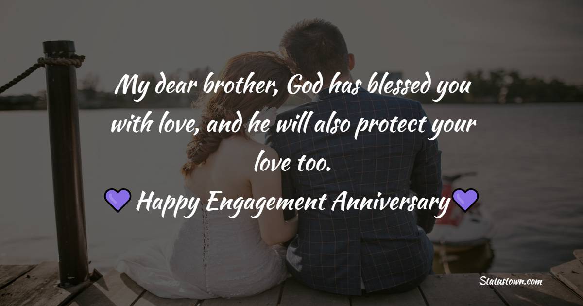 My dear brother, God has blessed you with love, and he will also protect your love too. Happy engagement anniversary! - Engagement Anniversary Wishes