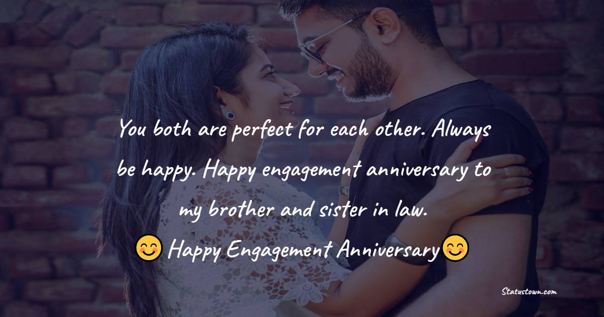 You both are perfect for each other. Always be happy. Happy engagement anniversary to my brother and sister in law. - Engagement Anniversary Wishes