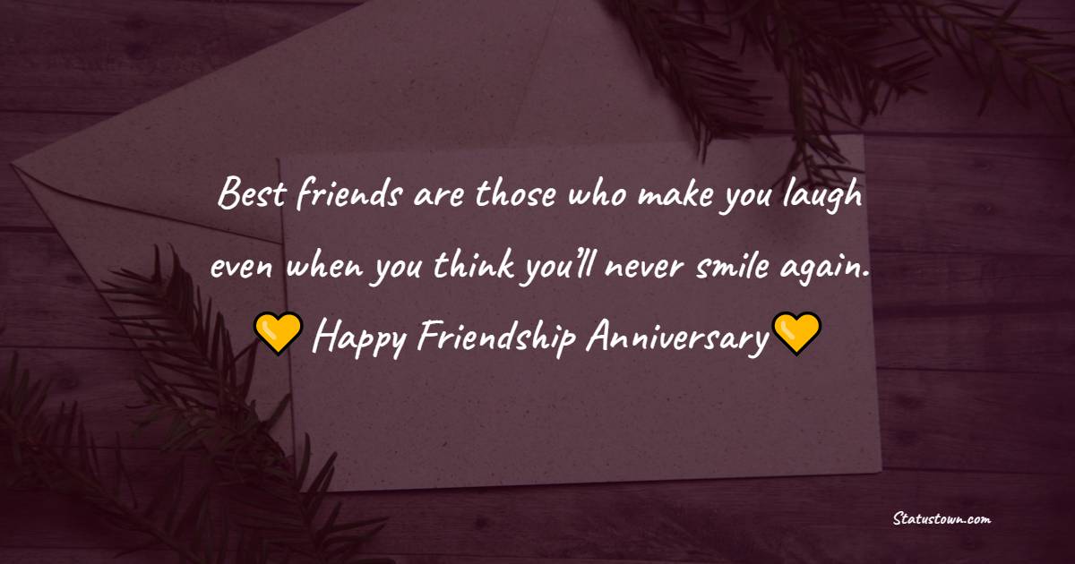 Best friends are those who make you laugh even when you think you’ll never smile again. - Friendship Anniversary Wishes