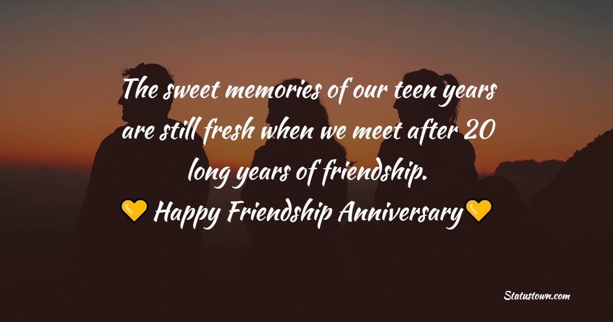The sweet memories of our teen years are still fresh when we meet after 20 long years of friendship. Congratulations on our friendship anniversary! - Friendship Anniversary Wishes
