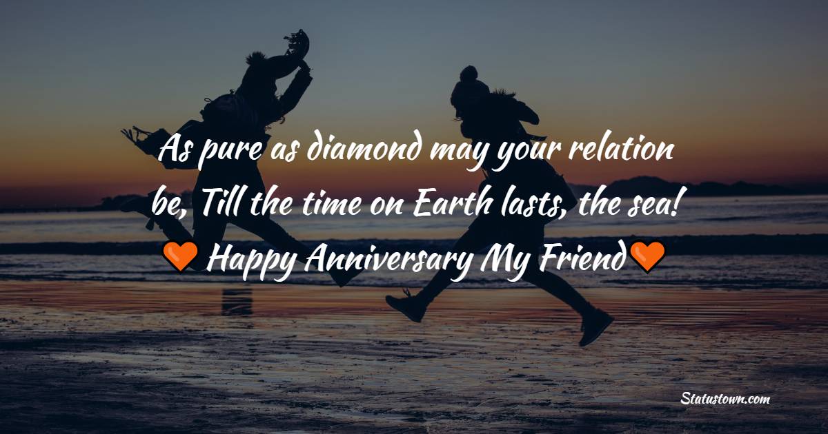 As pure as diamond may your relation be, Till the time on Earth lasts, the sea!!! Happy anniversary friend - Friendship Anniversary Wishes