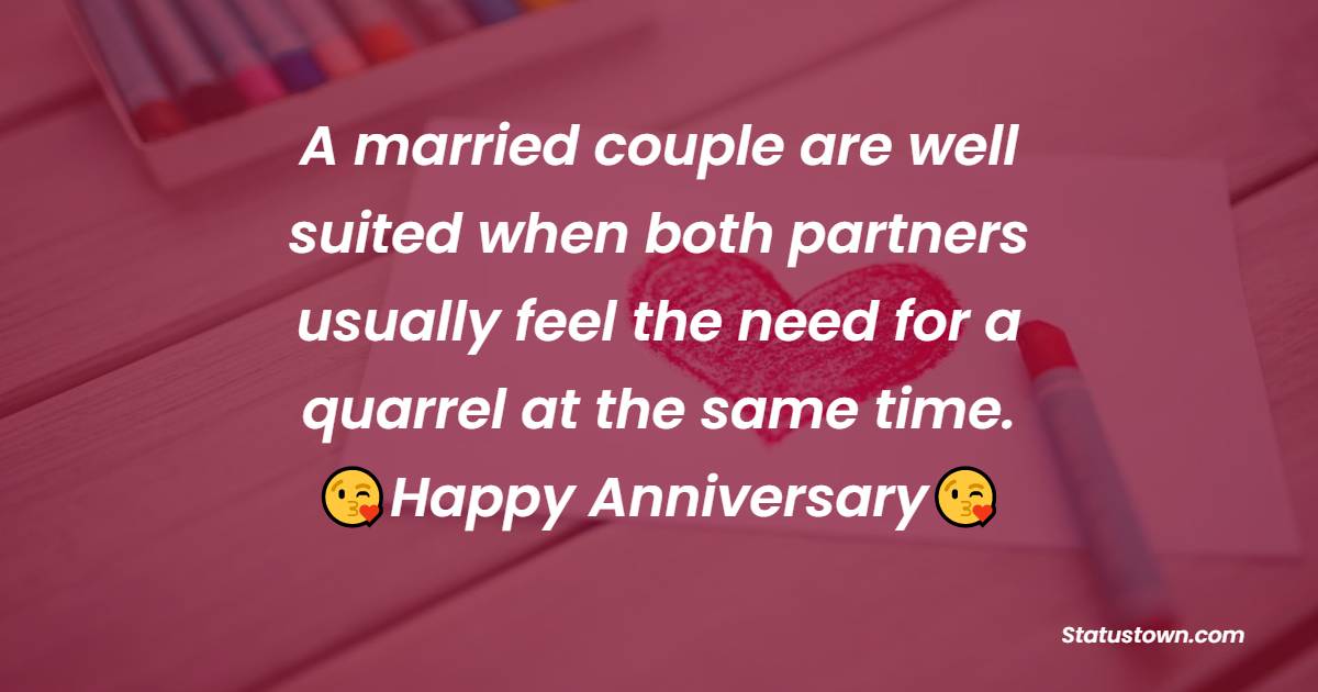 A married couple are well suited when both partners usually feel the need for a quarrel at the same time. - Funny Anniversary Wishes