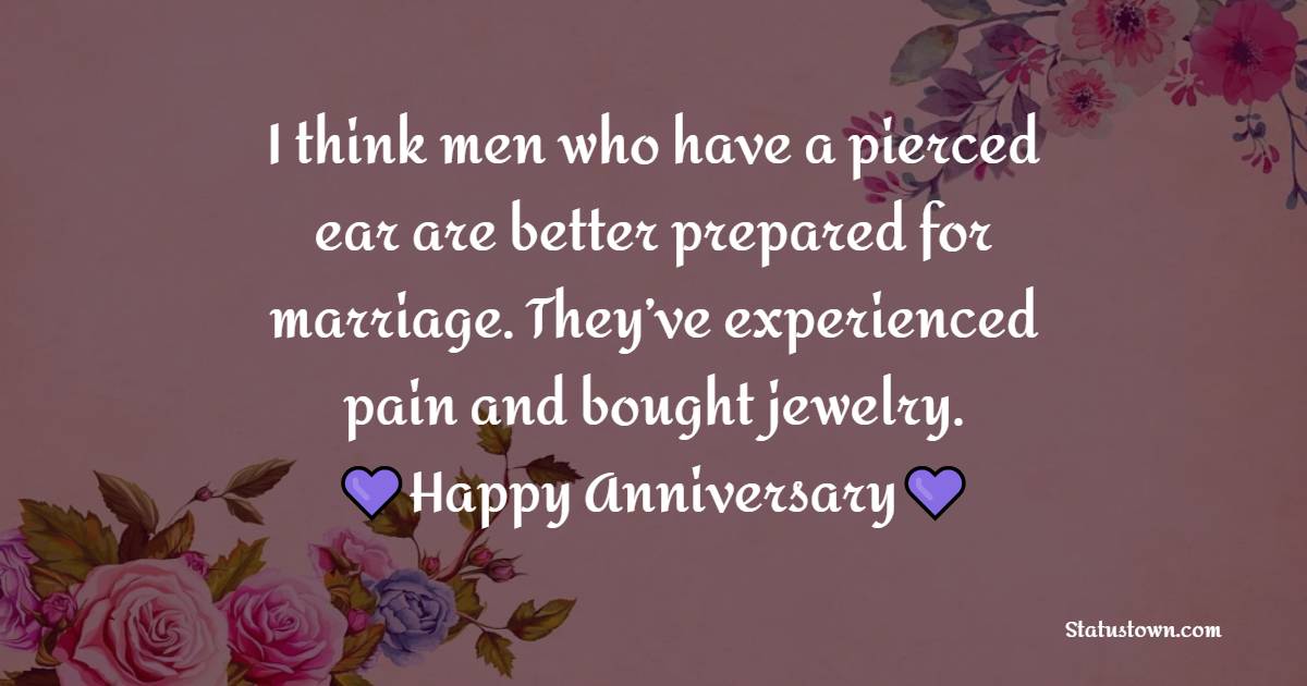 I think men who have a pierced ear are better prepared for marriage. They’ve experienced pain and bought jewelry. - Funny Anniversary Wishes