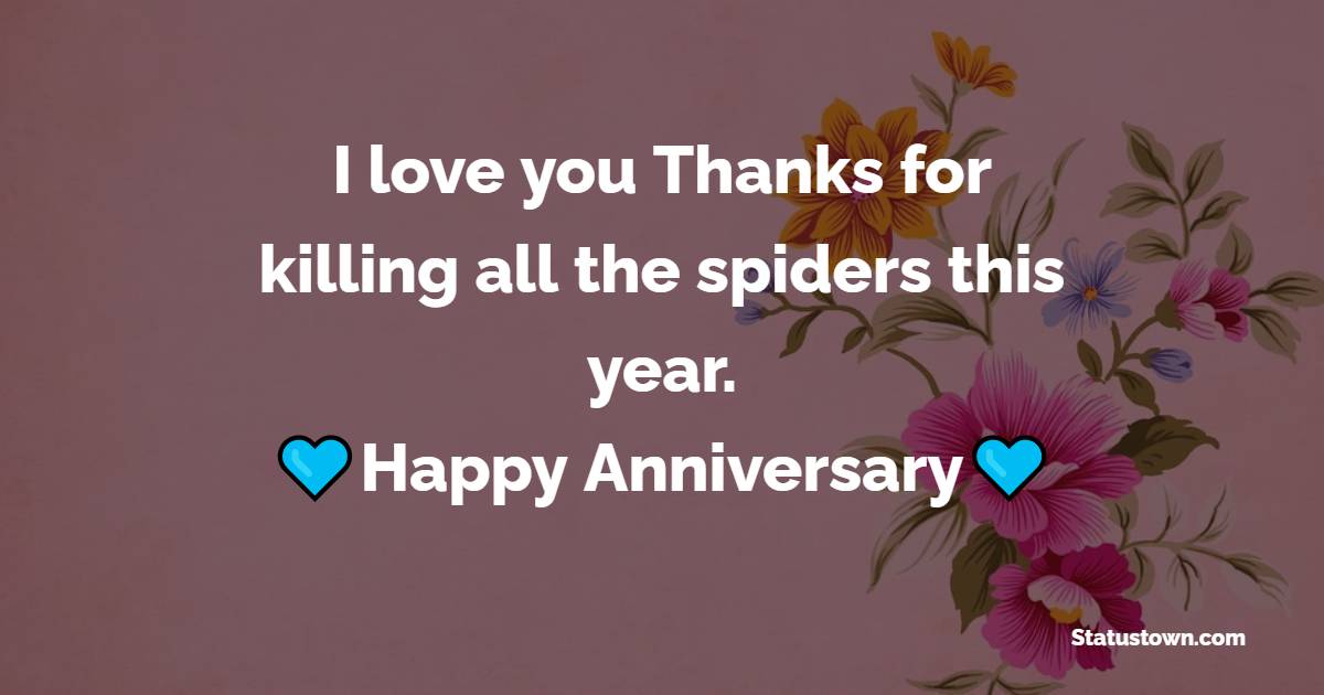 I love you. Thanks for killing all the spiders this year. - Funny Anniversary Wishes