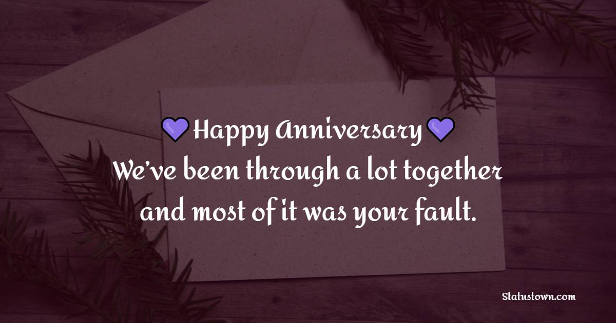 Happy Anniversary! We’ve been through a lot together and most of it was your fault. - Funny Anniversary Wishes