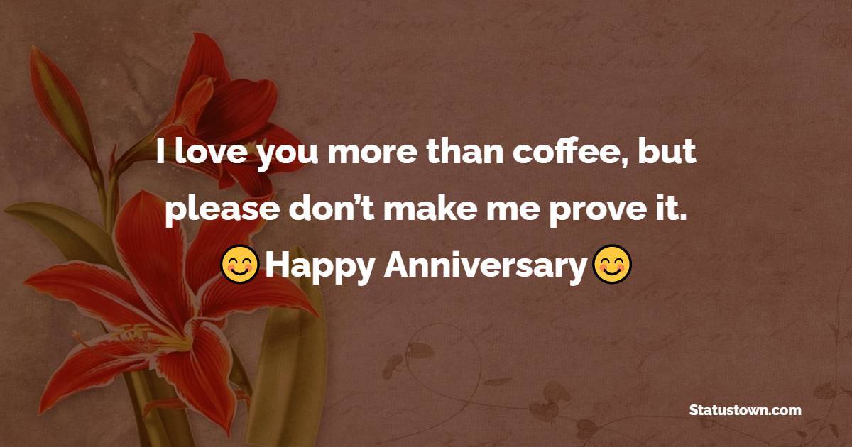I love you more than coffee, but please don’t make me prove it. - Funny Anniversary Wishes