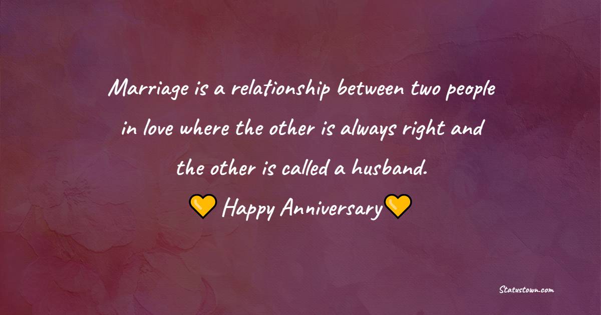 Marriage is a relationship between two people in love where the other is always right and the other is called a husband - Funny Anniversary Wishes