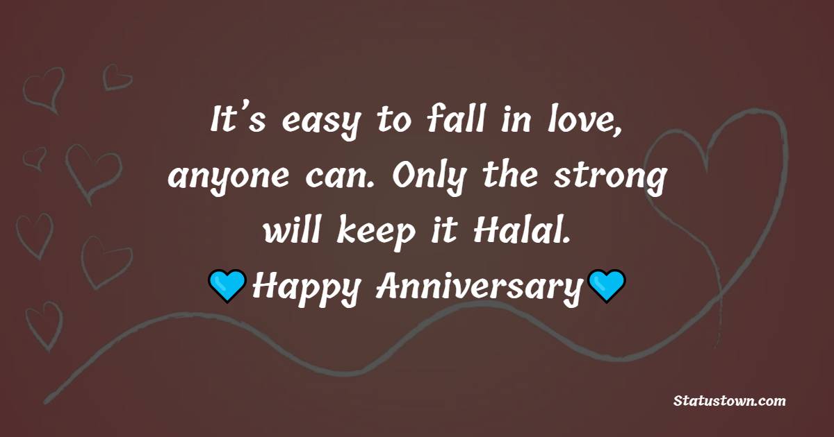 It’s easy to fall in love, anyone can. Only the strong will keep it Halal. Happy Anniversary! - Islamic Anniversary Wishes