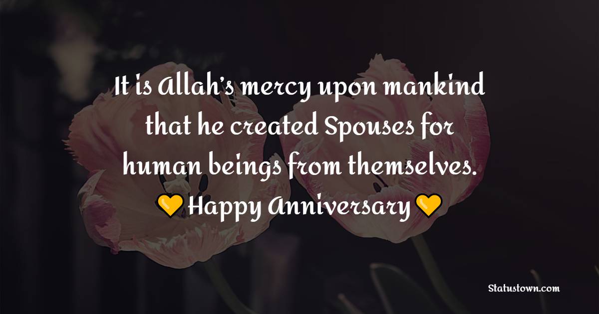 It is Allah’s mercy upon mankind that he created Spouses for human beings from themselves. Happy anniversary! - Islamic Anniversary Wishes