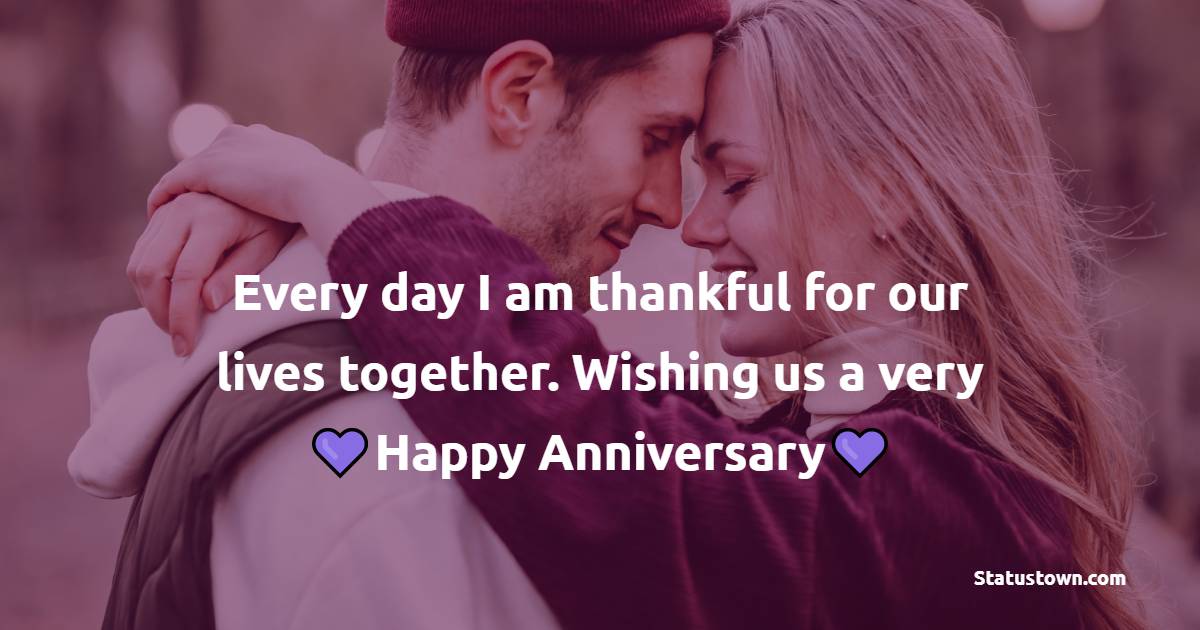 Every day I am thankful for our lives together. Wishing us a very happy anniversary. - Relationship Anniversary Wishes For Girlfriend