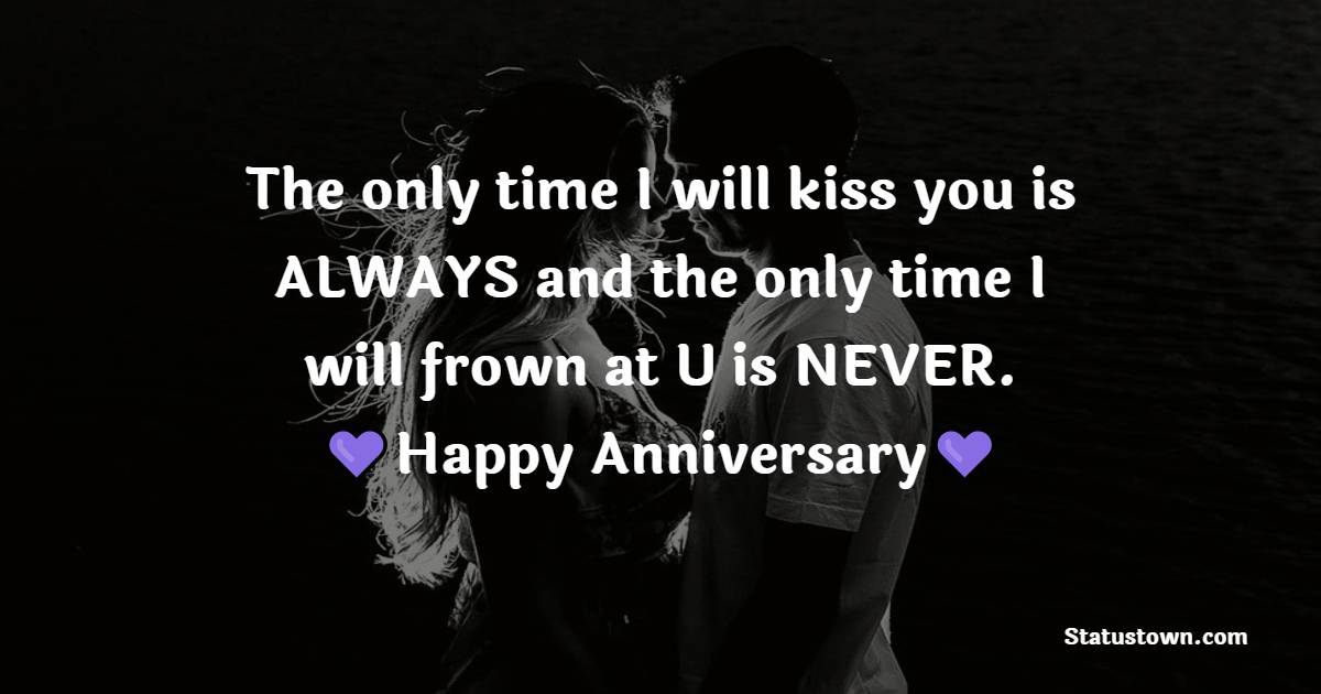 The only time I will kiss you is ALWAYS and the only time I will frown at U is NEVER. Happy Anniversary. - Relationship Anniversary Wishes For Girlfriend