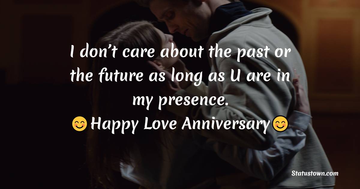 I don’t care about the past or the future as long as U are in my presence. Happy anniversary. - Relationship Anniversary Wishes For Girlfriend