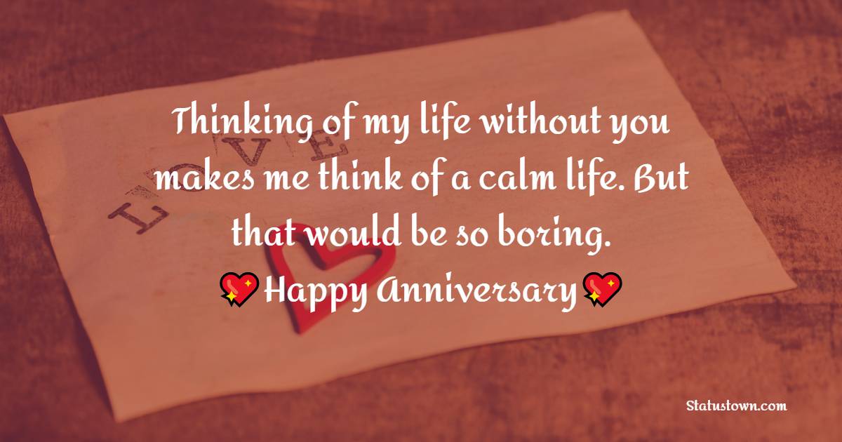 Thinking of my life without you makes me think of a calm life. But that would be so boring. Happy anniversary! - Relationship Anniversary Wishes For Girlfriend