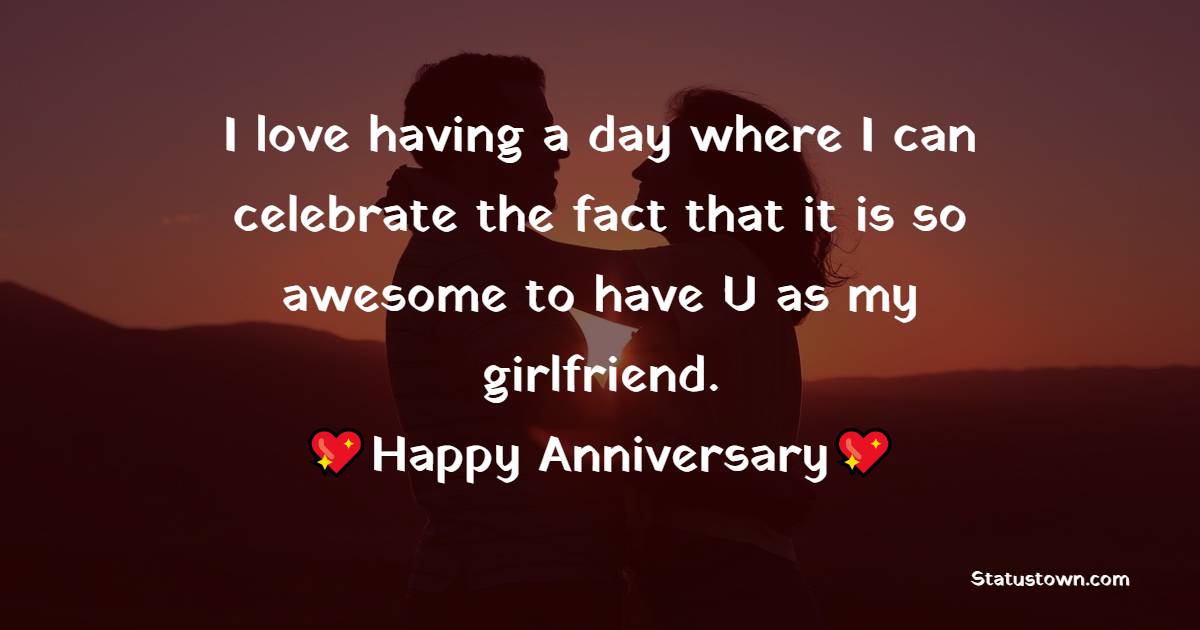 I love having a day where I can celebrate the fact that it is so awesome to have U as my girlfriend. - Relationship Anniversary Wishes For Girlfriend