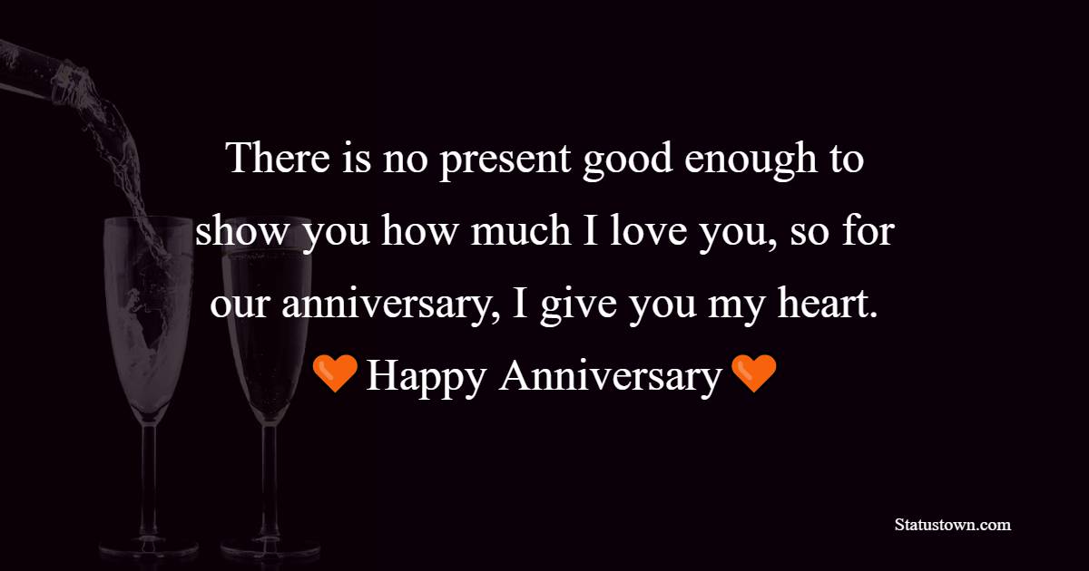 There is no present good enough to show you how much I love you, so for our anniversary, I give you my heart. - Relationship Anniversary Wishes For Girlfriend