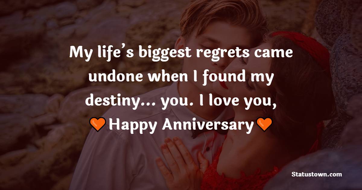 My life’s biggest regrets came undone when I found my destiny… you. I love you, happy anniversary. - Relationship Anniversary Wishes For Girlfriend