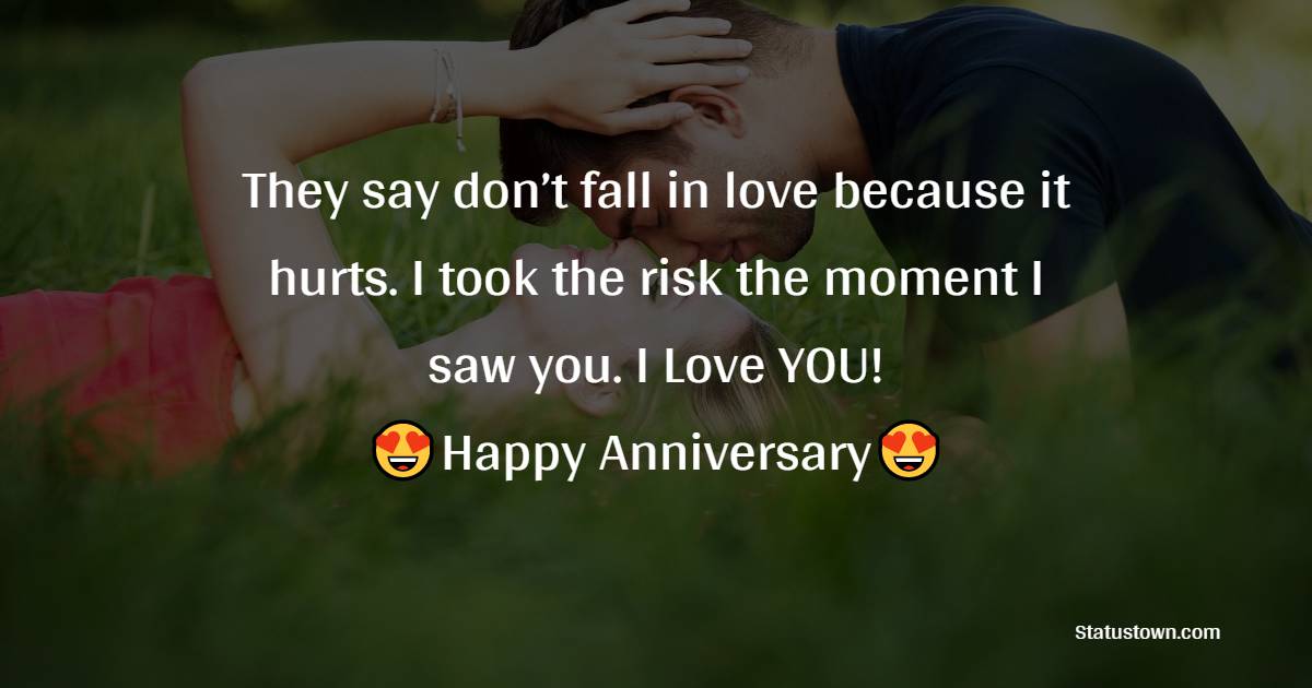 They say don’t fall in love because it hurts. I took the risk the moment I saw you. I Love YOU!! - Relationship Anniversary Wishes For Girlfriend