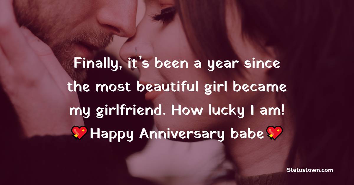 Finally, it’s been a year since the most beautiful girl became my girlfriend. How lucky I am! Happy  Anniversary, babe. - Relationship Anniversary Wishes For Girlfriend