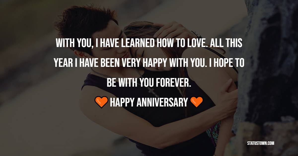 With you, I have learned how to love. All this year I have been very happy with you. I hope to be with you forever. - Relationship Anniversary Wishes For Girlfriend