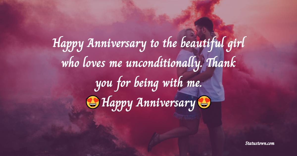 Happy Anniversary to the beautiful girl who loves me unconditionally. Thank you for being with me. - Relationship Anniversary Wishes For Girlfriend