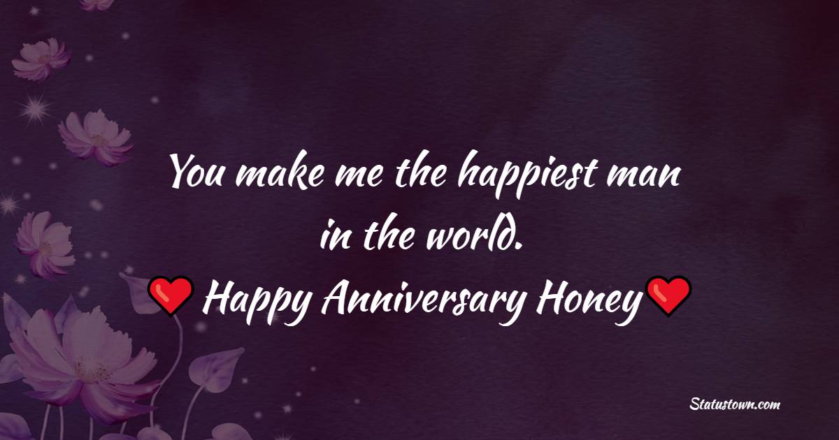 You make me the happiest man in the world. Happy anniversary, honey! - Relationship Anniversary Wishes For Girlfriend