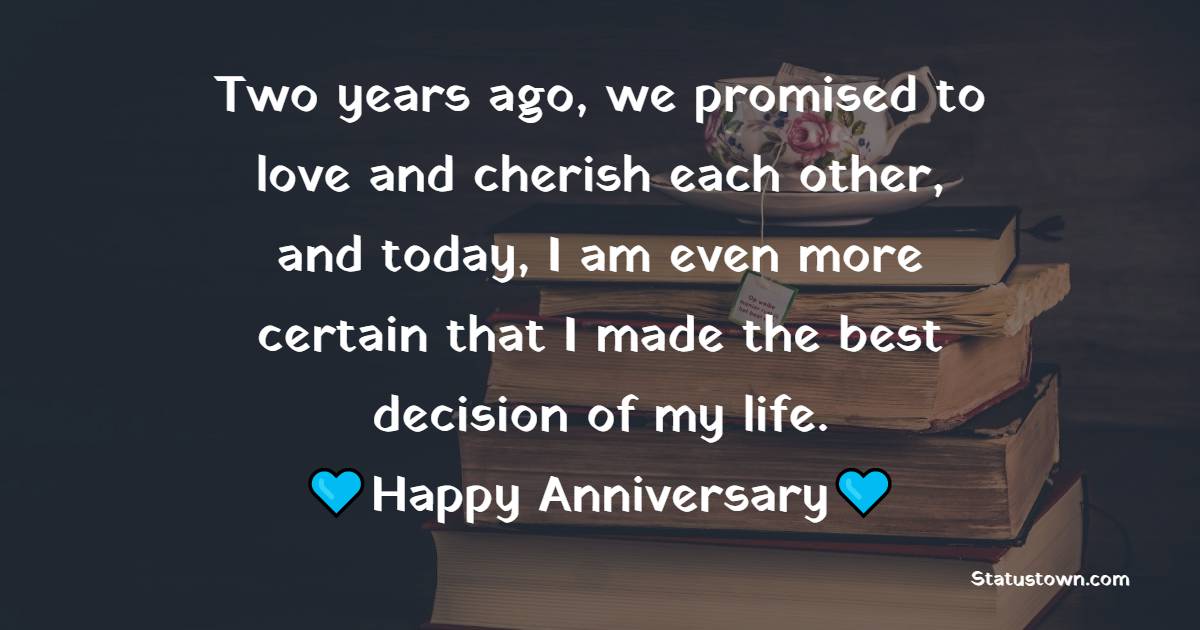Two years ago, we promised to love and cherish each other, and today, I am even more certain that I made the best decision of my life. Happy 2nd anniversary, my love - Romantic 2nd Anniversary Wishes