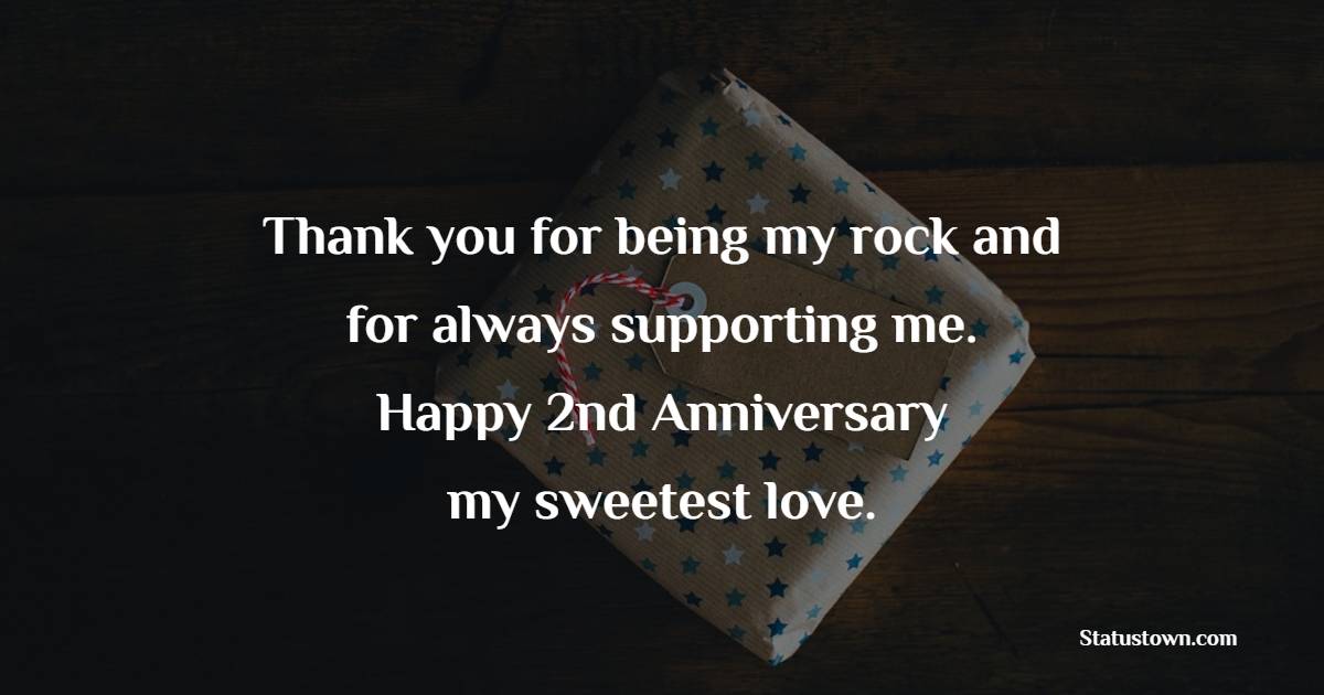 Thank you for being my rock and for always supporting me. Happy 2nd anniversary, my sweetest love. - Romantic 2nd Anniversary Wishes