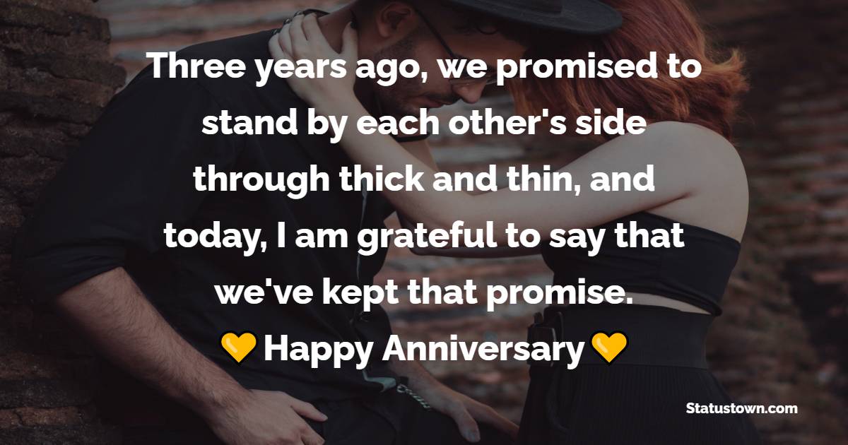Three years ago, we promised to stand by each other's side through thick and thin, and today, I am grateful to say that we've kept that promise. - Romantic 3rd Anniversary Wishes