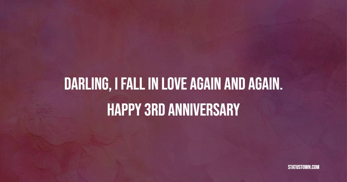 Darling, I fall in love again and again. Happy 3rd Anniversary. - Romantic 3rd Anniversary Wishes
