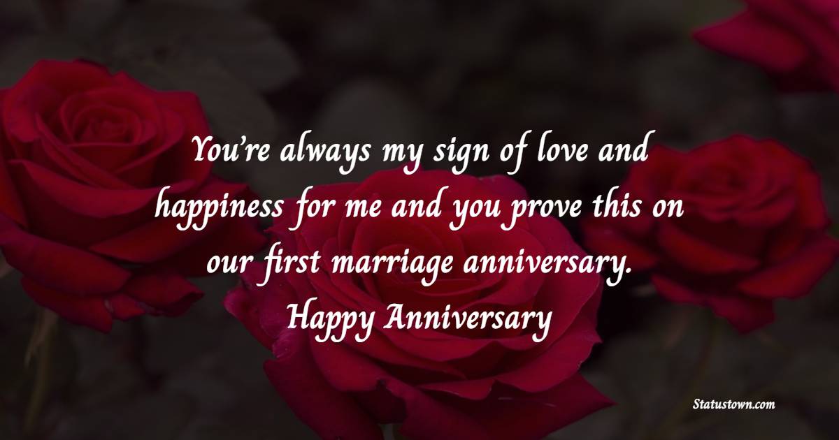 You’re always my sign of love and happiness for me and you prove this on our first marriage anniversary.  Happy Anniversary - Romantic Anniversary Wishes for Husband