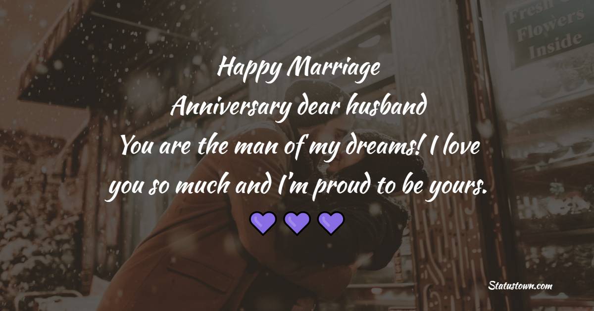Happy Marriage Anniversary dear husband! You are the man of my dreams! I love you so much and I’m proud to be yours. - Romantic Anniversary Wishes for Husband