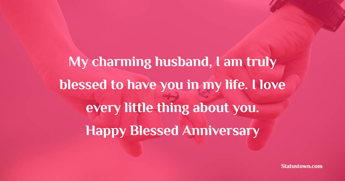 My charming husband, I am truly blessed to have you in my life. I love every little thing about you. Happy blessed Anniversary! - Romantic Anniversary Wishes for Husband
