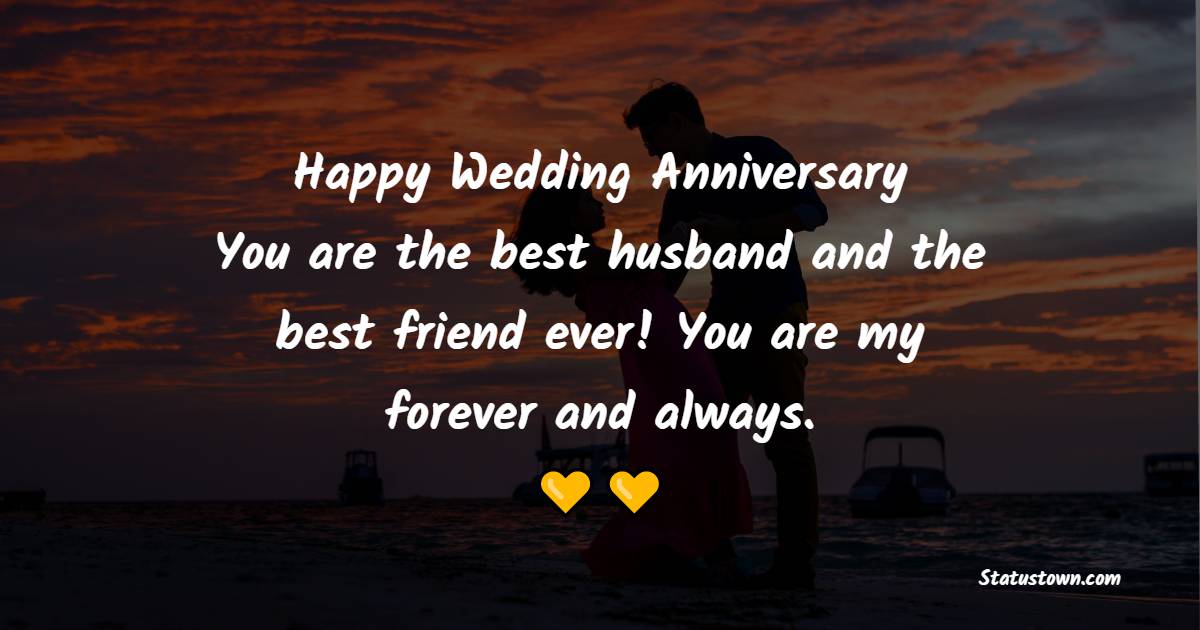 Happy Wedding Anniversary! You are the best husband and the best friend ever! You are my forever and always. - Romantic Anniversary Wishes for Husband