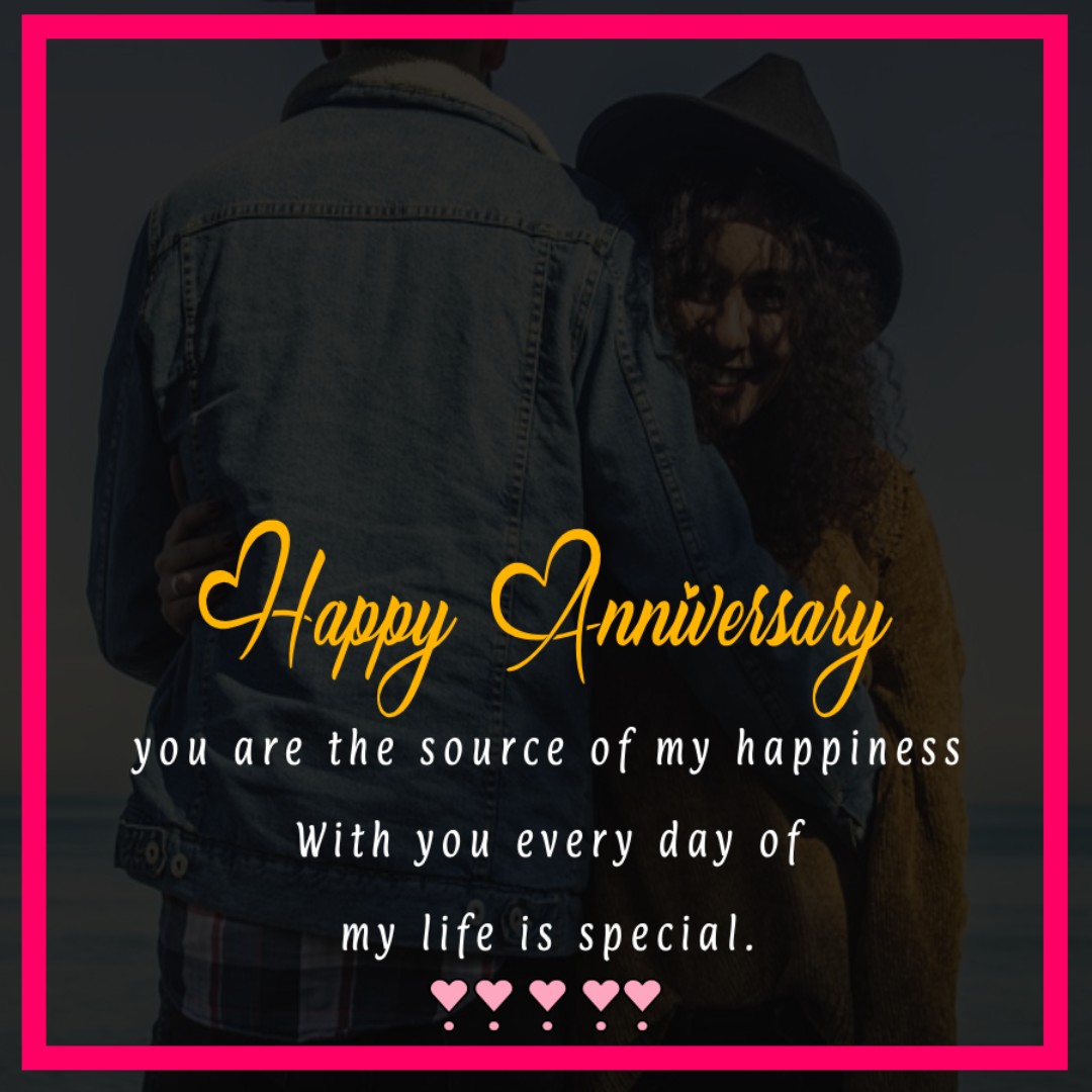 Happy anniversary, my love; you are the source of my happiness. With you, every day of my life is special. - Romantic Anniversary Wishes for Husband