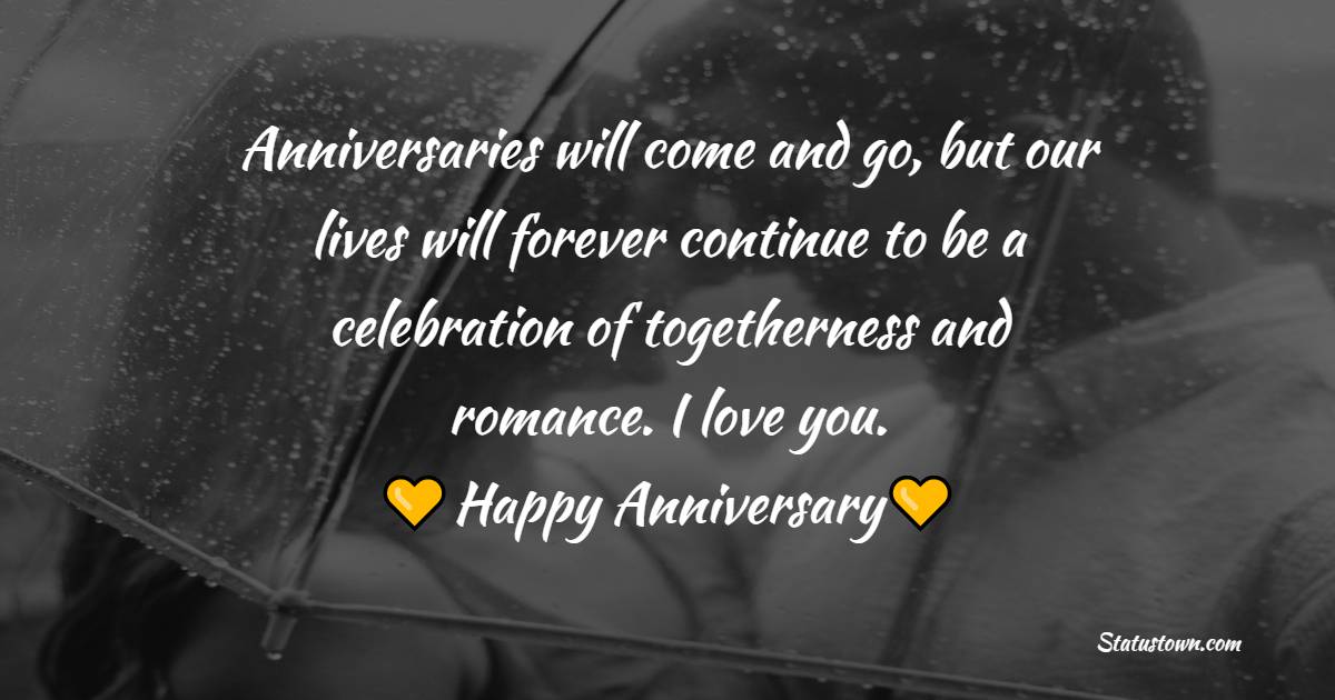 Anniversaries will come and go, but our lives will forever continue to be a celebration of togetherness and romance. I love you. - Romantic Anniversary Wishes for Wife